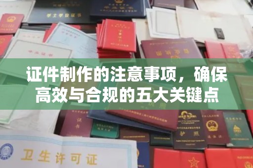 中站证件制作的注意事项，确保高效与合规的五大关键点