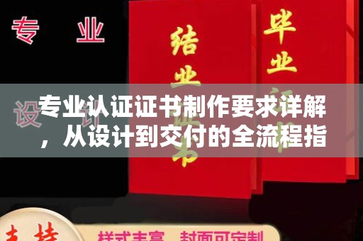 中站专业认证证书制作要求详解，从设计到交付的全流程指南