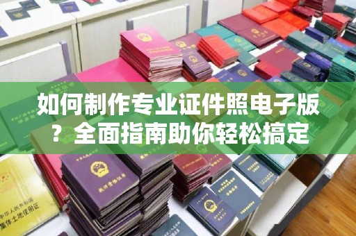 中站如何制作专业证件照电子版？全面指南助你轻松搞定
