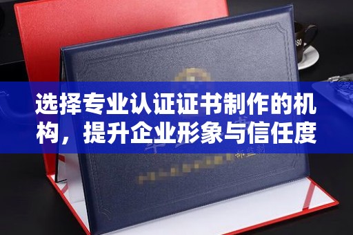 中站选择专业认证证书制作的机构，提升企业形象与信任度