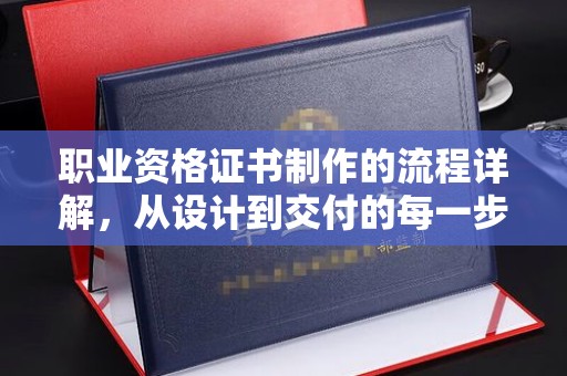 中站职业资格证书制作的流程详解，从设计到交付的每一步