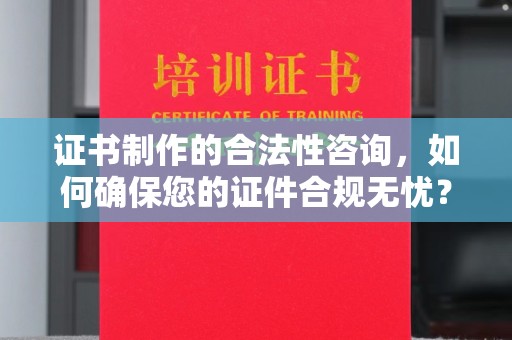 中站证书制作的合法性咨询，如何确保您的证件合规无忧？