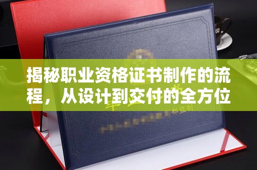 中站揭秘职业资格证书制作的流程，从设计到交付的全方位解析